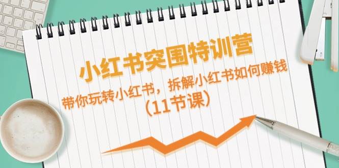 小红书突围特训营，带你玩转小红书，拆解小红书如何赚钱（11节课）赚米吧-网创项目资源站-副业项目-创业项目-搞钱项目赚米吧