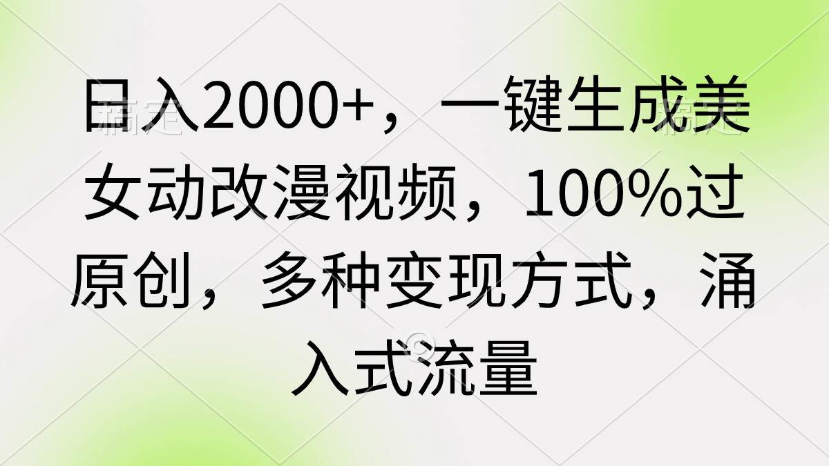 日入2000+，一键生成美女动改漫视频，100%过原创，多种变现方式 涌入式流量赚米吧-网创项目资源站-副业项目-创业项目-搞钱项目赚米吧