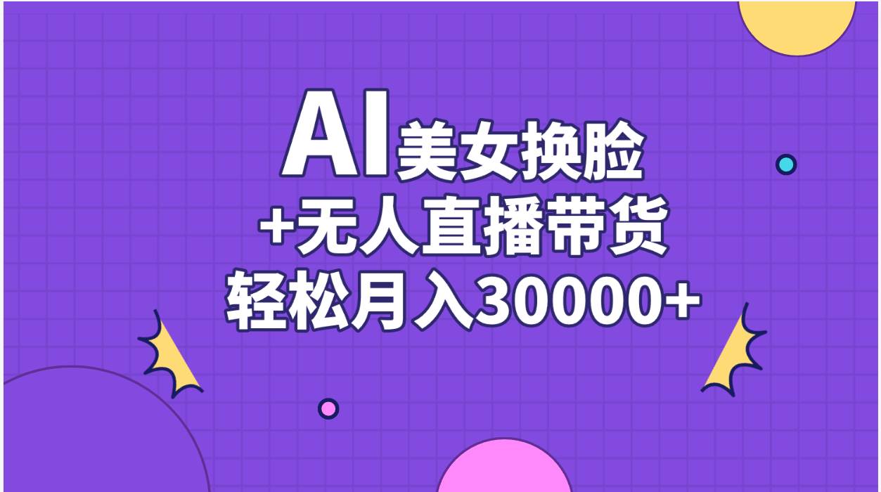 AI美女换脸视频结合无人直播带货，随便月入30000+赚米吧-网创项目资源站-副业项目-创业项目-搞钱项目赚米吧