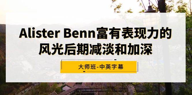 Alister Benn富有表现力的风光后期减淡和加深大师班-中英字幕赚米吧-网创项目资源站-副业项目-创业项目-搞钱项目赚米吧