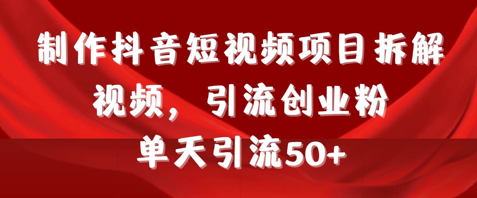 制作抖音短视频项目拆解视频引流创业粉，一天引流50+教程+工具+素材赚米吧-网创项目资源站-副业项目-创业项目-搞钱项目赚米吧