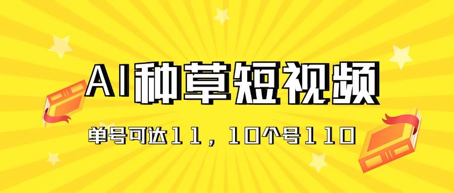 AI种草单账号日收益11元（抖音，快手，视频号），10个就是110元赚米吧-网创项目资源站-副业项目-创业项目-搞钱项目赚米吧