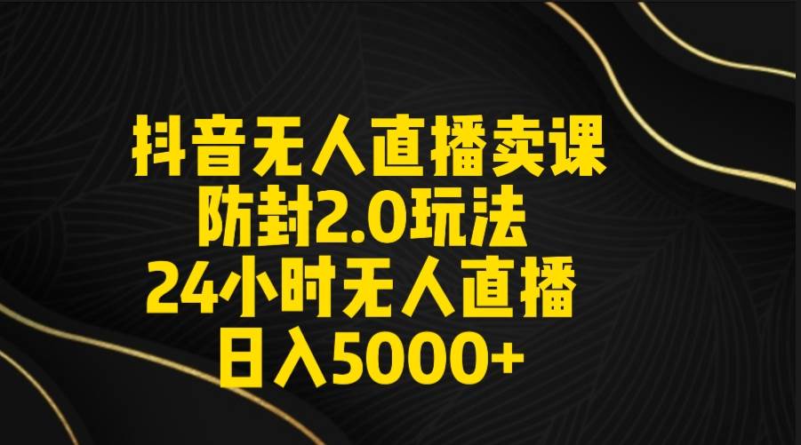 抖音无人直播卖课防封2.0玩法 打造日不落直播间 日入5000+附直播素材+音频赚米吧-网创项目资源站-副业项目-创业项目-搞钱项目赚米吧