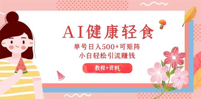 AI健康轻食，单号日入500+可矩阵，小白轻松引流赚钱（教程+食谱）赚米吧-网创项目资源站-副业项目-创业项目-搞钱项目赚米吧