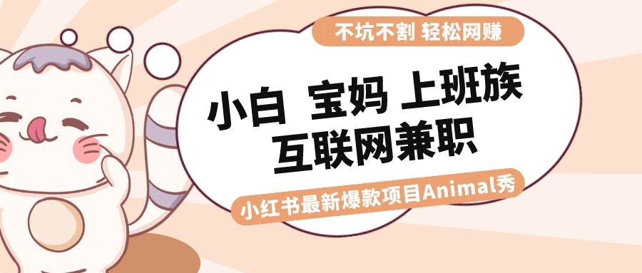 适合小白 宝妈 上班族 大学生互联网兼职 小红书爆款项目Animal秀，月入1W赚米吧-网创项目资源站-副业项目-创业项目-搞钱项目赚米吧