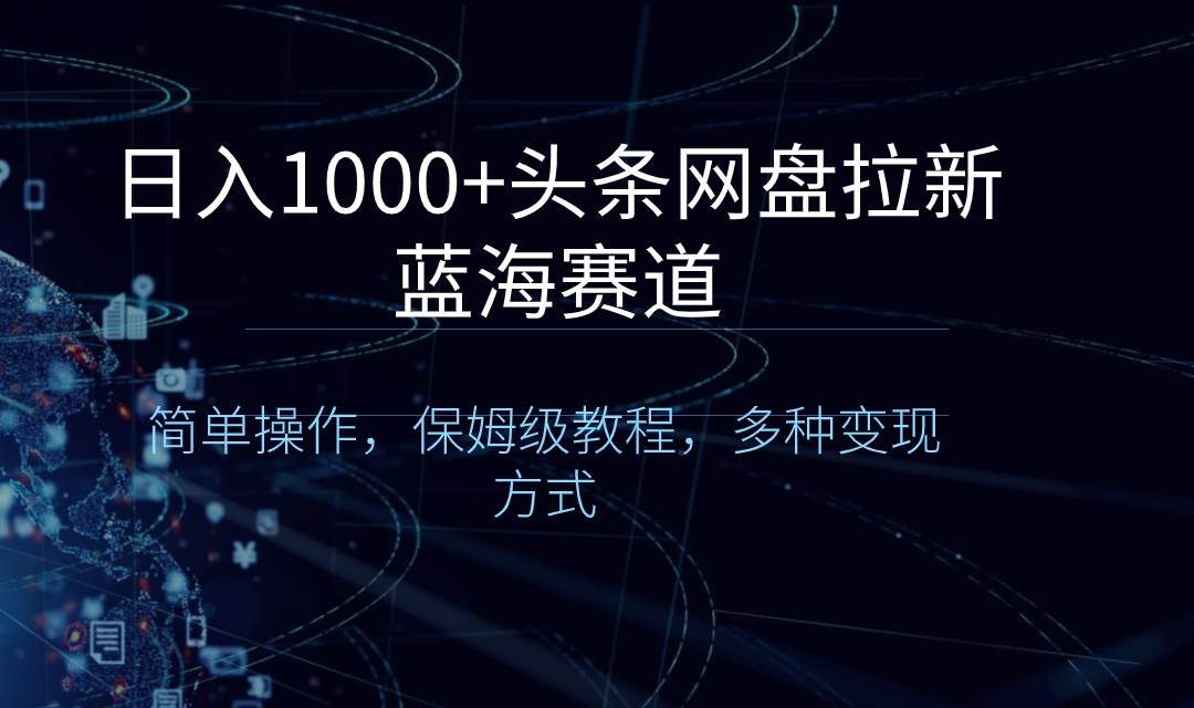 日入1000+头条网盘拉新蓝海赛道，简单操作，保姆级教程，多种变现方式赚米吧-网创项目资源站-副业项目-创业项目-搞钱项目赚米吧