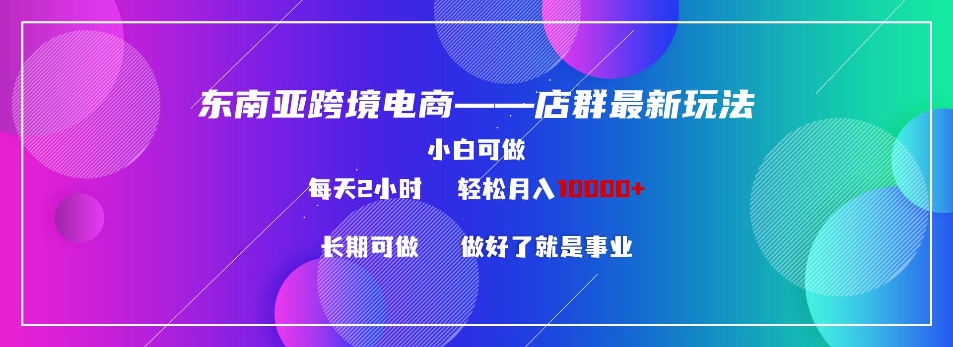 东南亚跨境电商店群新玩法2—小白每天两小时 轻松10000+赚米吧-网创项目资源站-副业项目-创业项目-搞钱项目赚米吧