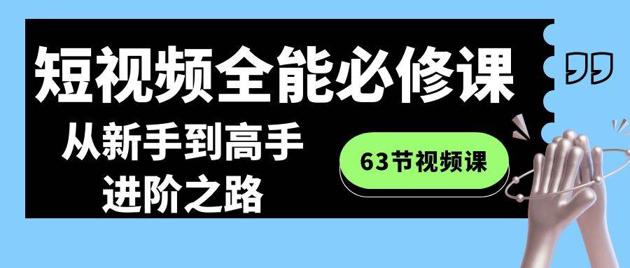短视频-全能必修课程：从新手到高手进阶之路（63节视频课）赚米吧-网创项目资源站-副业项目-创业项目-搞钱项目赚米吧