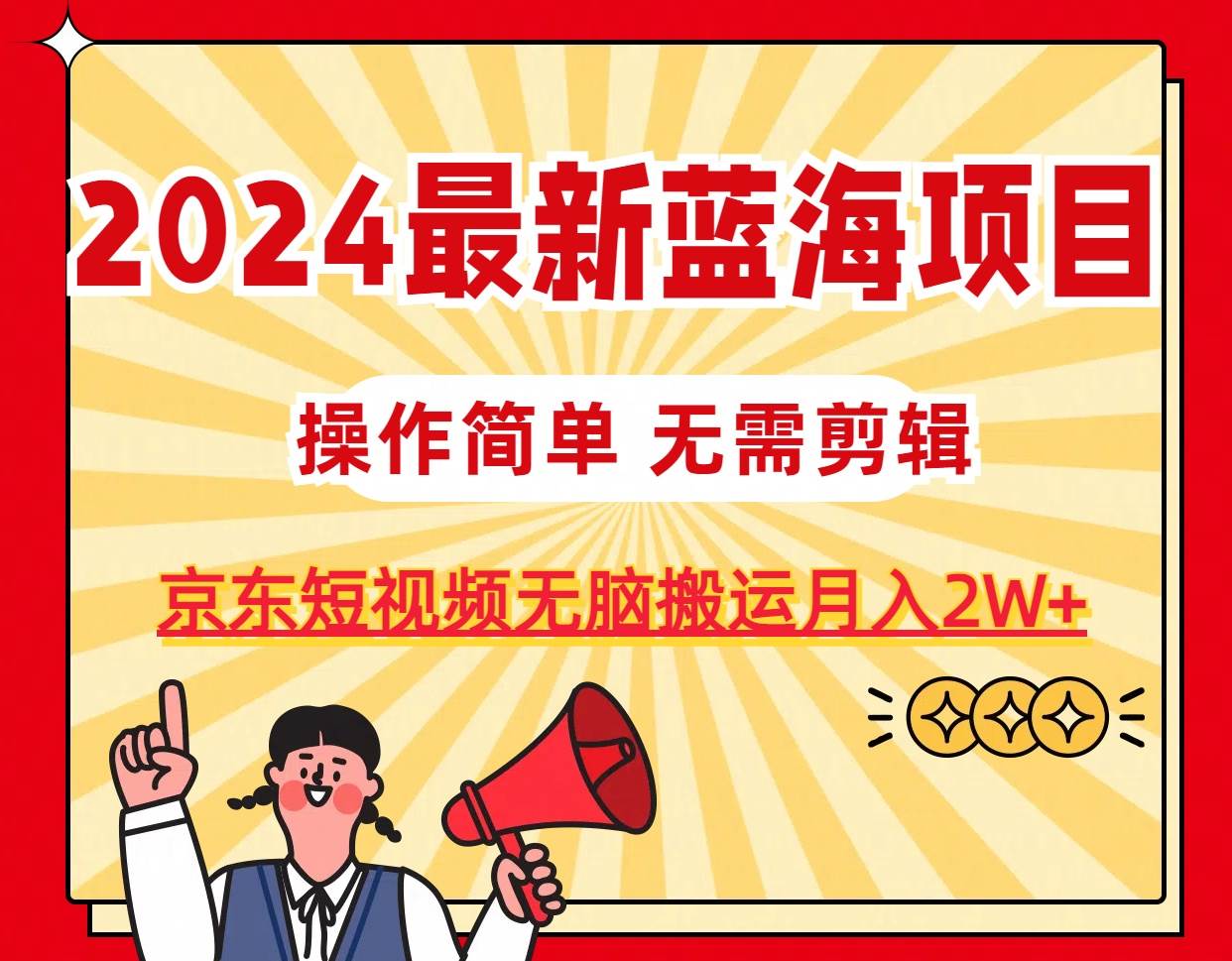 2024最新蓝海项目，无需剪辑，京东图文短视频无脑搬运月入2W+赚米吧-网创项目资源站-副业项目-创业项目-搞钱项目赚米吧