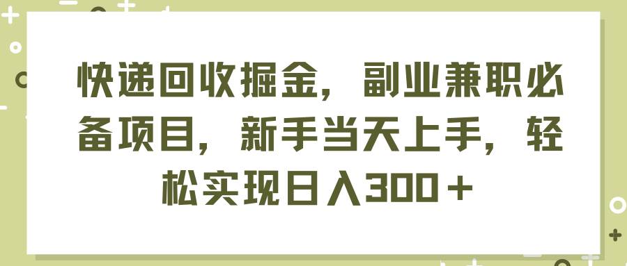 快递回收掘金，副业兼职必备项目，新手当天上手，轻松实现日入300＋赚米吧-网创项目资源站-副业项目-创业项目-搞钱项目赚米吧