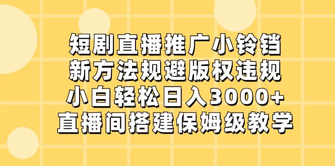短剧直播推广小铃铛，新方法规避版权违规，小白轻松日入3000+，直播间搭…赚米吧-网创项目资源站-副业项目-创业项目-搞钱项目赚米吧