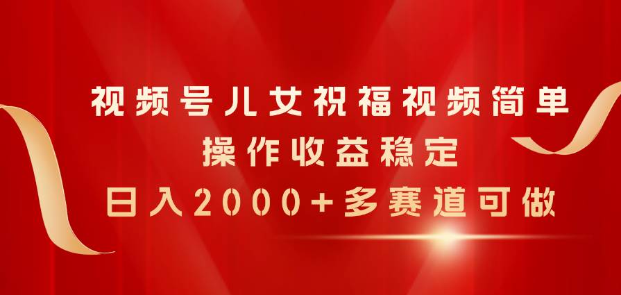 视频号儿女祝福视频，简单操作收益稳定，日入2000+，多赛道可做赚米吧-网创项目资源站-副业项目-创业项目-搞钱项目赚米吧