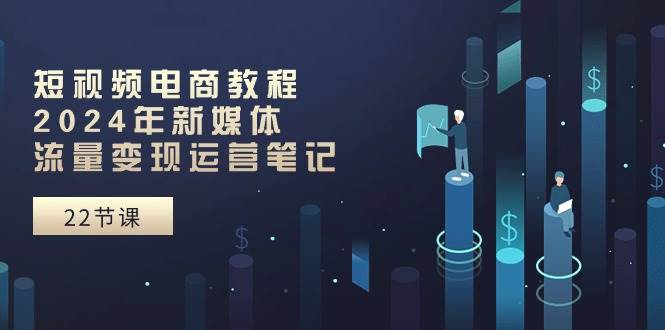 短视频电商教程：2024年新媒体流量变现运营笔记（25节课）赚米吧-网创项目资源站-副业项目-创业项目-搞钱项目赚米吧