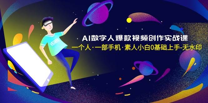 AI数字人爆款视频创作实战课，一个人·一部手机·素人小白0基础上手-无水印赚米吧-网创项目资源站-副业项目-创业项目-搞钱项目赚米吧