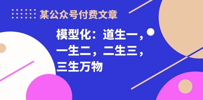 某付费文章《模型化：道生一，一生二，二生三，三生万物！》赚米吧-网创项目资源站-副业项目-创业项目-搞钱项目赚米吧