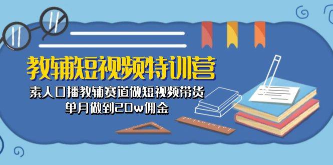 教辅-短视频特训营： 素人口播教辅赛道做短视频带货，单月做到20w佣金赚米吧-网创项目资源站-副业项目-创业项目-搞钱项目赚米吧