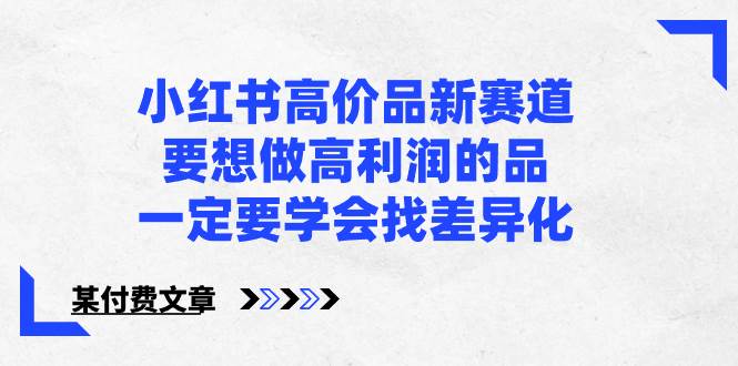 小红书高价品新赛道，要想做高利润的品，一定要学会找差异化【某付费文章】赚米吧-网创项目资源站-副业项目-创业项目-搞钱项目赚米吧