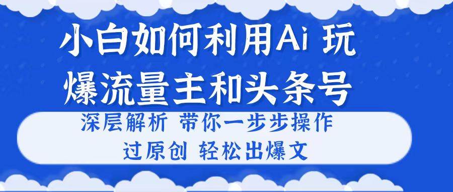 小白如何利用Ai，完爆流量主和头条号 深层解析，一步步操作，过原创出爆文赚米吧-网创项目资源站-副业项目-创业项目-搞钱项目赚米吧