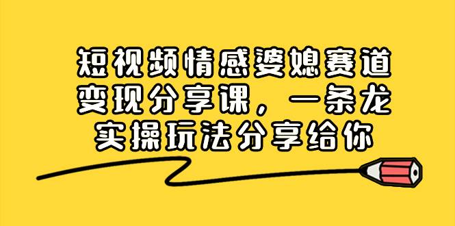 短视频情感婆媳赛道变现分享课，一条龙实操玩法分享给你赚米吧-网创项目资源站-副业项目-创业项目-搞钱项目赚米吧