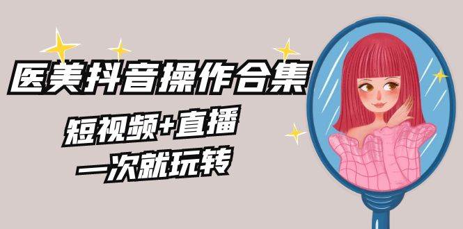 美业全干货·生美·医美抖音操作合集，短视频+直播，一次就玩转赚米吧-网创项目资源站-副业项目-创业项目-搞钱项目赚米吧