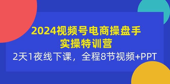 2024视频号电商操盘手实操特训营：2天1夜线下课，全程8节视频+PPT赚米吧-网创项目资源站-副业项目-创业项目-搞钱项目赚米吧