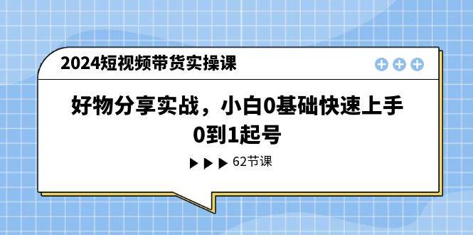 2024短视频带货实操课，好物分享实战，小白0基础快速上手，0到1起号赚米吧-网创项目资源站-副业项目-创业项目-搞钱项目赚米吧