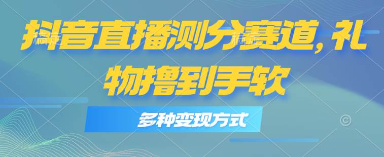 抖音直播测分赛道，多种变现方式，轻松日入1000+赚米吧-网创项目资源站-副业项目-创业项目-搞钱项目赚米吧