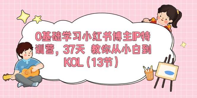 0基础学习小红书博主IP特训营，37天 教你从小白到KOL（13节）赚米吧-网创项目资源站-副业项目-创业项目-搞钱项目赚米吧