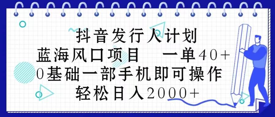 抖音发行人计划，蓝海风口项目 一单40，0基础一部手机即可操作 日入2000＋赚米吧-网创项目资源站-副业项目-创业项目-搞钱项目赚米吧