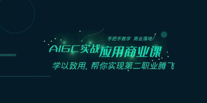 AIGC-实战应用商业课：手把手教学 商业落地 学以致用 帮你实现第二职业腾飞赚米吧-网创项目资源站-副业项目-创业项目-搞钱项目赚米吧