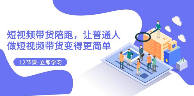 2023短视频带货陪跑，让普通人做短视频带货变得更简单（12节课）赚米吧-网创项目资源站-副业项目-创业项目-搞钱项目赚米吧
