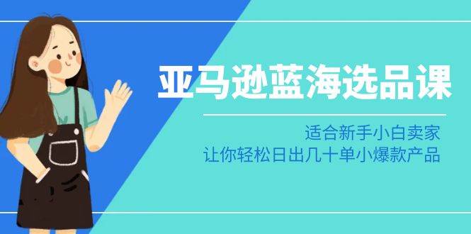亚马逊-蓝海选品课：适合新手小白卖家，让你轻松日出几十单小爆款产品赚米吧-网创项目资源站-副业项目-创业项目-搞钱项目赚米吧
