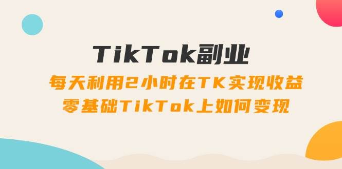 TikTok副业：每天利用2小时在TK实现收益，零基础TikTok上如何变现，34节程赚米吧-网创项目资源站-副业项目-创业项目-搞钱项目赚米吧