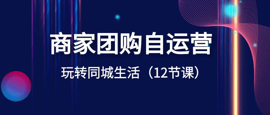 商家团购自运营-玩转同城生活（12节课）赚米吧-网创项目资源站-副业项目-创业项目-搞钱项目赚米吧