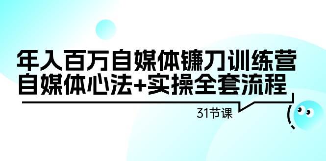 年入百万自媒体镰刀训练营：自媒体心法+实操全套流程（31节课）赚米吧-网创项目资源站-副业项目-创业项目-搞钱项目赚米吧