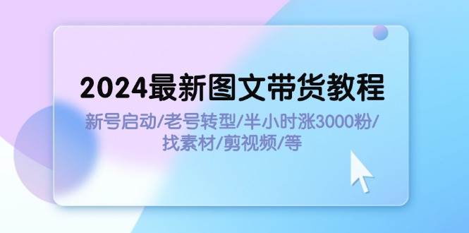 2024最新图文带货教程：新号启动/老号转型/半小时涨3000粉/找素材/剪辑赚米吧-网创项目资源站-副业项目-创业项目-搞钱项目赚米吧