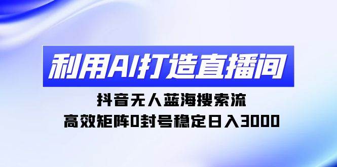 利用AI打造直播间，抖音无人蓝海搜索流，高效矩阵0封号稳定日入3000赚米吧-网创项目资源站-副业项目-创业项目-搞钱项目赚米吧
