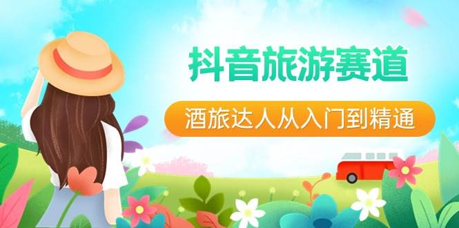 抖音旅游赛道酒 旅达人从入门到精通：直播+短视频+旅游  未来5年风口赚米吧-网创项目资源站-副业项目-创业项目-搞钱项目赚米吧
