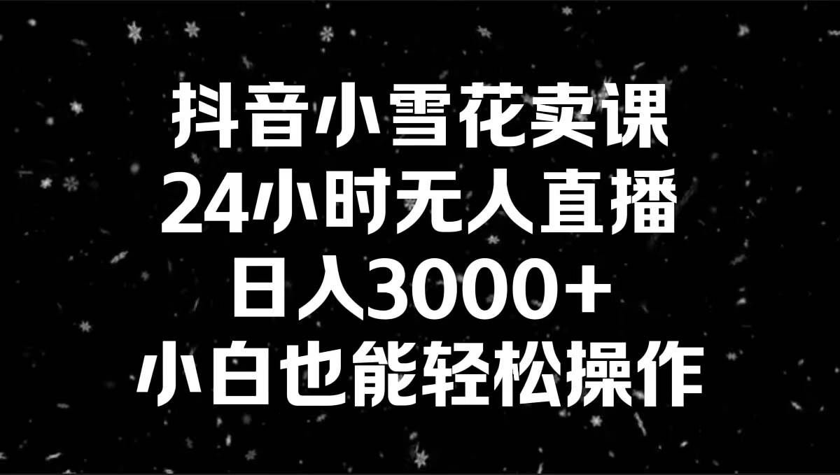 抖音小雪花卖课，24小时无人直播，日入3000+，小白也能轻松操作赚米吧-网创项目资源站-副业项目-创业项目-搞钱项目赚米吧