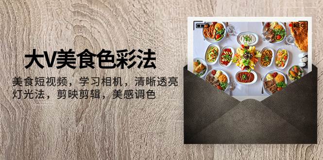 大V-美食色彩法，美食短视频 学习相机 清晰透亮灯光法 剪映剪辑 美感调色赚米吧-网创项目资源站-副业项目-创业项目-搞钱项目赚米吧