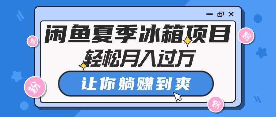 闲鱼夏季冰箱项目，轻松月入过万，让你躺赚到爽赚米吧-网创项目资源站-副业项目-创业项目-搞钱项目赚米吧