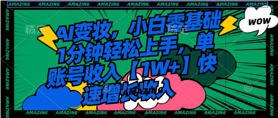 AI变妆，小白零基础1分钟轻松上手，单账号收入【1W+】快速增长收入赚米吧-网创项目资源站-副业项目-创业项目-搞钱项目赚米吧