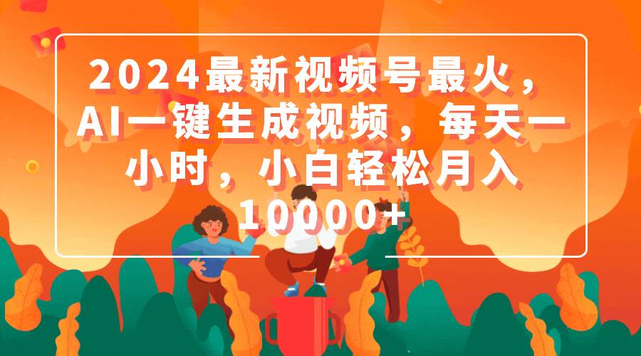 2024最新视频号最火，AI一键生成视频，每天一小时，小白轻松月入10000+赚米吧-网创项目资源站-副业项目-创业项目-搞钱项目赚米吧