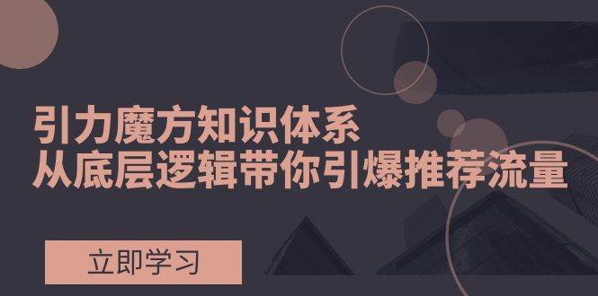 引力魔方知识体系，从底层逻辑带你引爆荐推流量！赚米吧-网创项目资源站-副业项目-创业项目-搞钱项目赚米吧