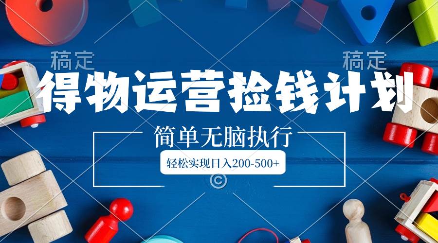 得物运营捡钱计划，简单无脑执行，轻松实现日入200-500+赚米吧-网创项目资源站-副业项目-创业项目-搞钱项目赚米吧