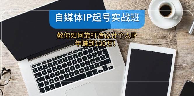 自媒体IP-起号实战班：教你如何靠打造设计个人IP，年赚到100万！赚米吧-网创项目资源站-副业项目-创业项目-搞钱项目赚米吧
