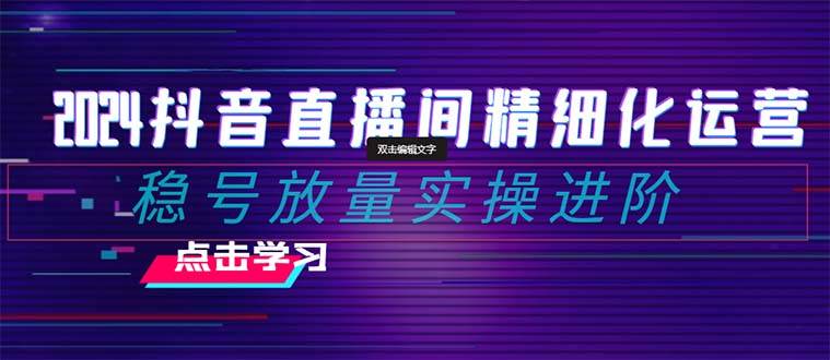 2024抖音直播间精细化运营：稳号放量实操进阶 选品/排品/起号/小店随心推/千川付费如何去投放赚米吧-网创项目资源站-副业项目-创业项目-搞钱项目赚米吧