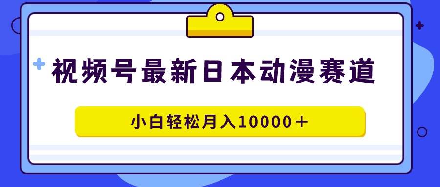 视频号日本动漫蓝海赛道，100%原创，小白轻松月入10000＋赚米吧-网创项目资源站-副业项目-创业项目-搞钱项目赚米吧