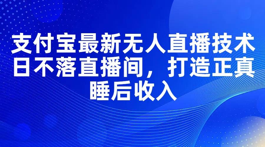 支付宝最新无人直播技术，日不落直播间，打造正真睡后收入赚米吧-网创项目资源站-副业项目-创业项目-搞钱项目赚米吧