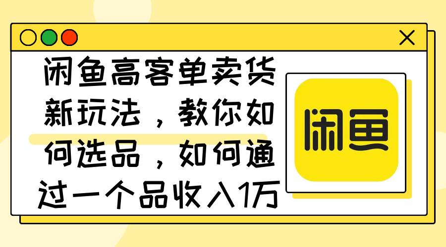闲鱼高客单卖货新玩法，教你如何选品，如何通过一个品收入1万+赚米吧-网创项目资源站-副业项目-创业项目-搞钱项目赚米吧